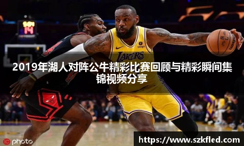 2019年湖人对阵公牛精彩比赛回顾与精彩瞬间集锦视频分享