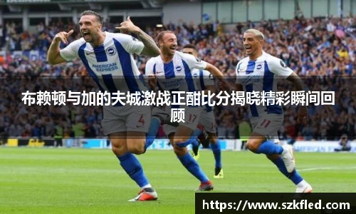 布赖顿与加的夫城激战正酣比分揭晓精彩瞬间回顾